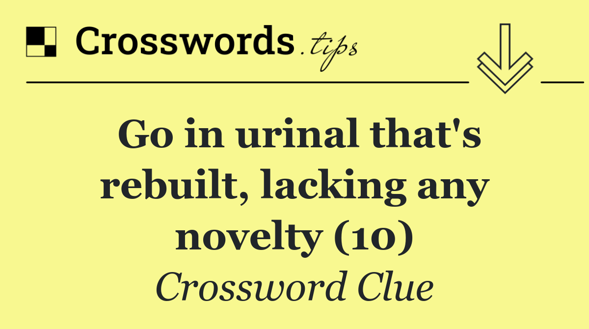 Go in urinal that's rebuilt, lacking any novelty (10)