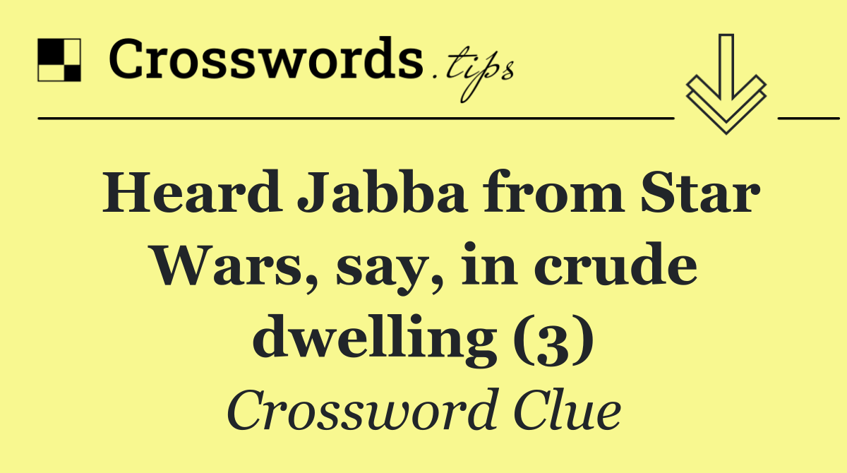 Heard Jabba from Star Wars, say, in crude dwelling (3)