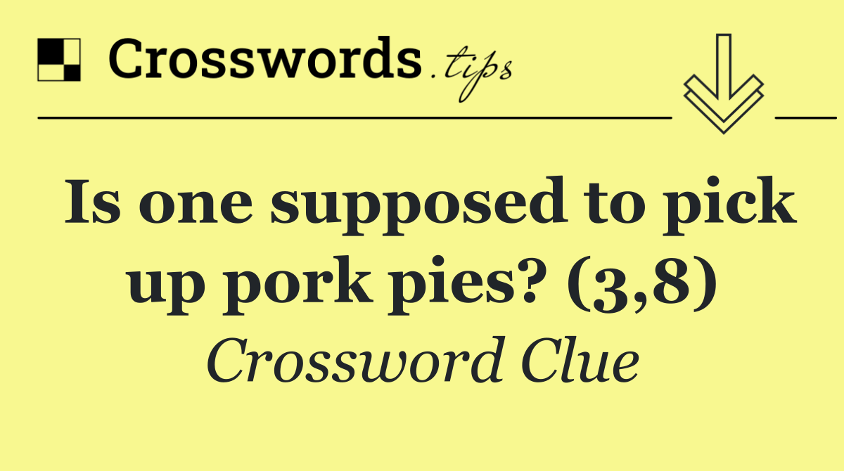 Is one supposed to pick up pork pies? (3,8)