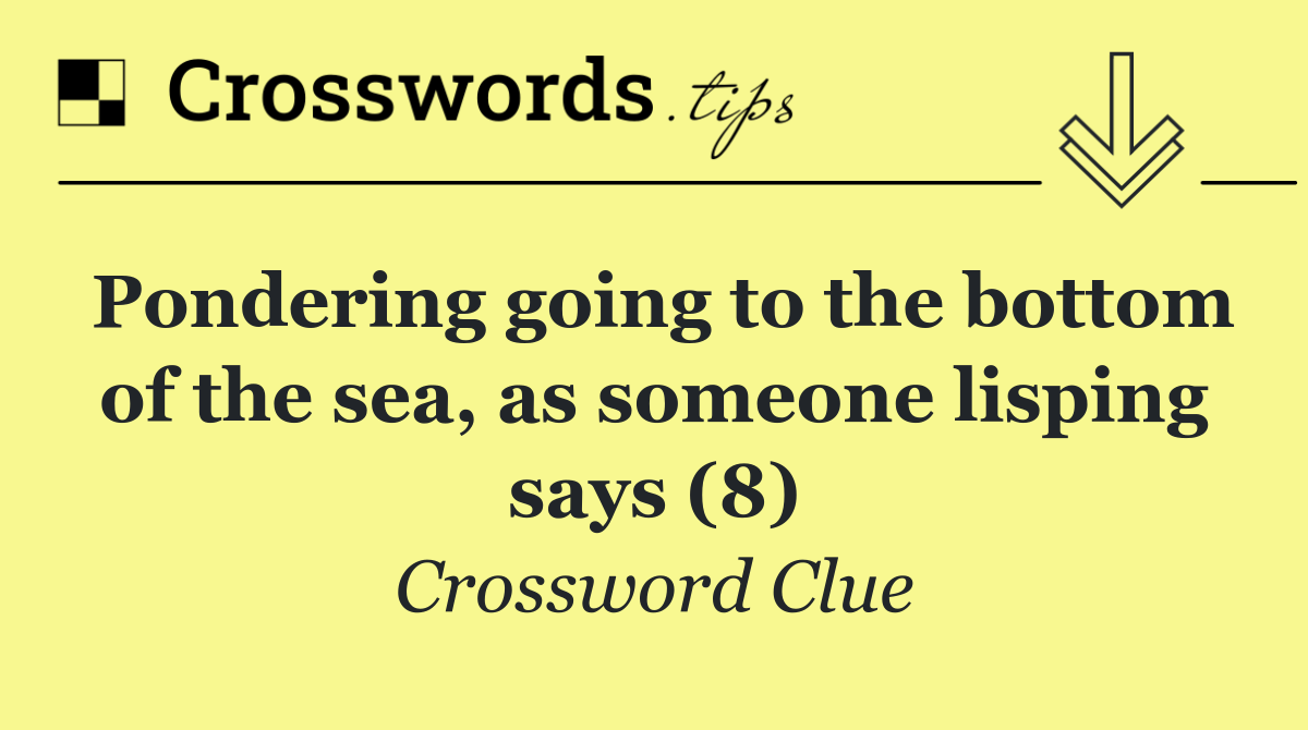 Pondering going to the bottom of the sea, as someone lisping says (8)