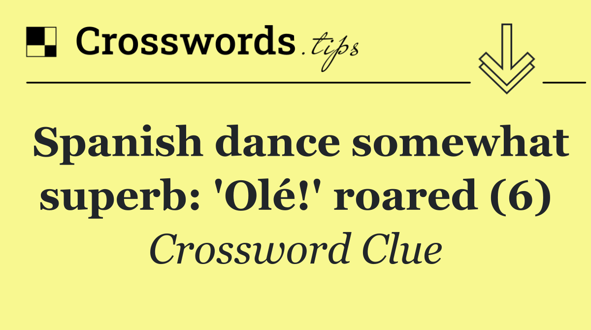 Spanish dance somewhat superb: 'Olé!' roared (6)