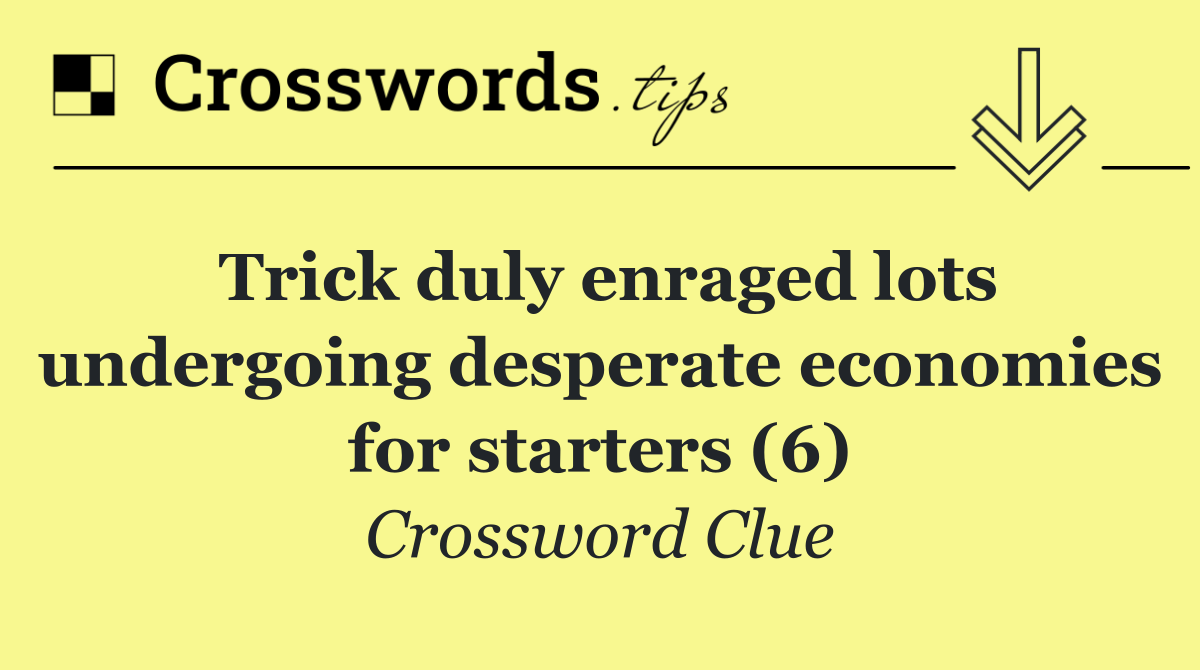 Trick duly enraged lots undergoing desperate economies for starters (6)