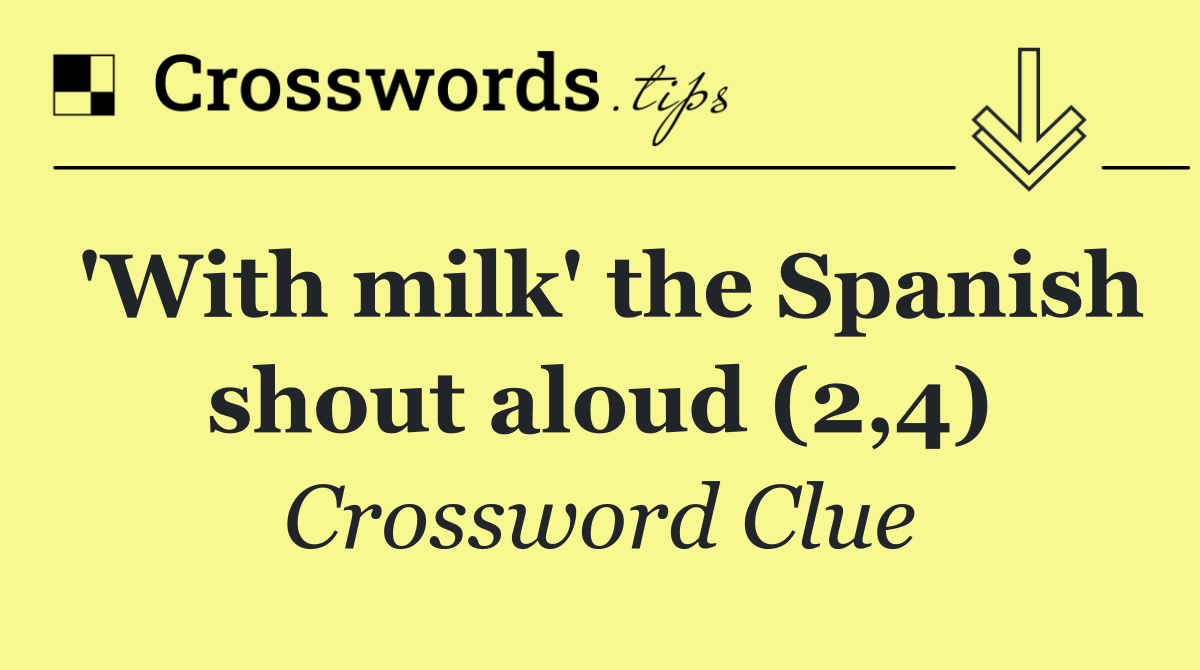 'With milk' the Spanish shout aloud (2,4)