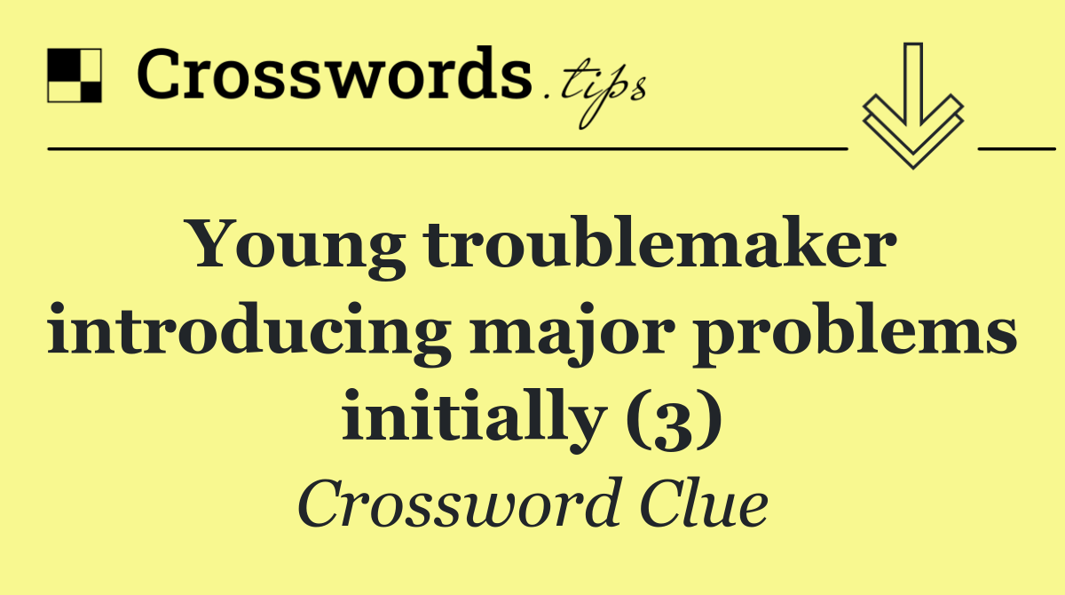 Young troublemaker introducing major problems initially (3)