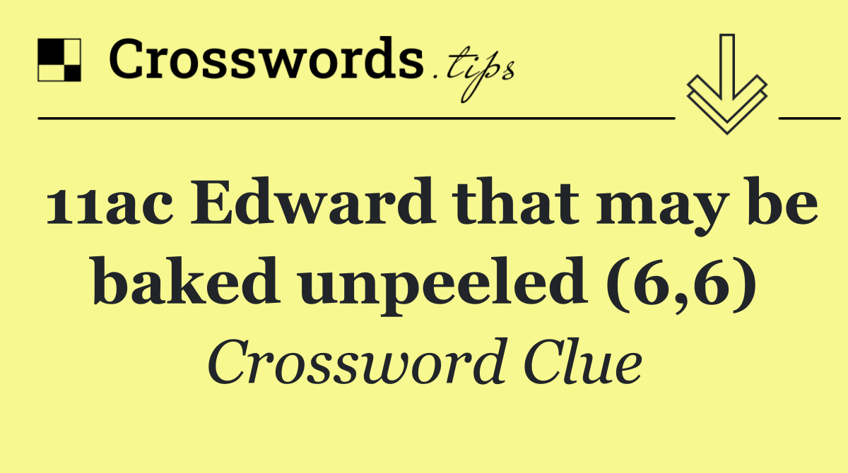 11ac Edward that may be baked unpeeled (6,6)