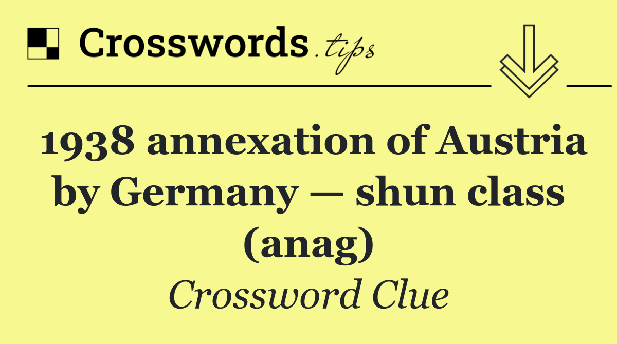 1938 annexation of Austria by Germany — shun class (anag)