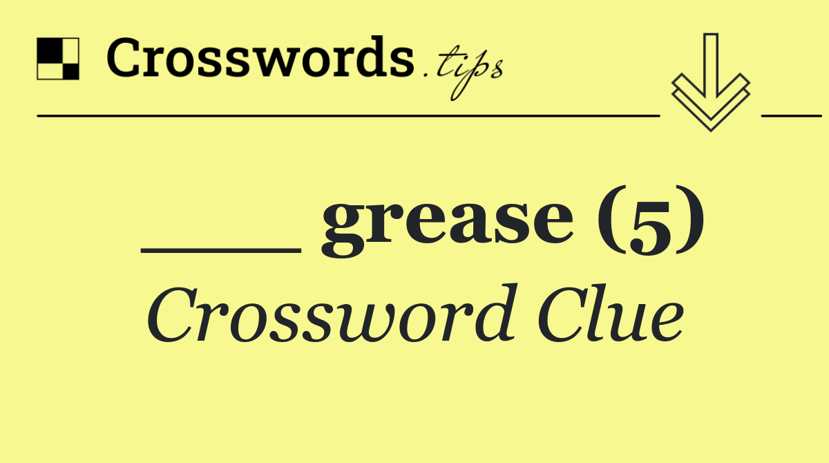 ___ grease (5)