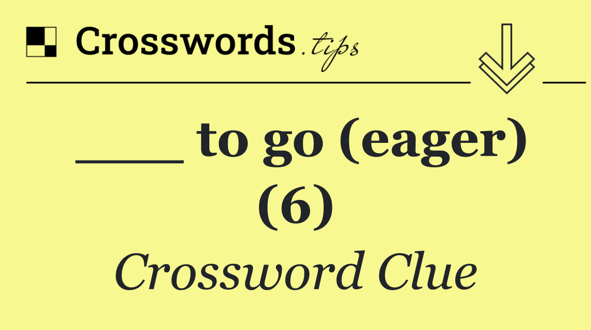 ___ to go (eager) (6)
