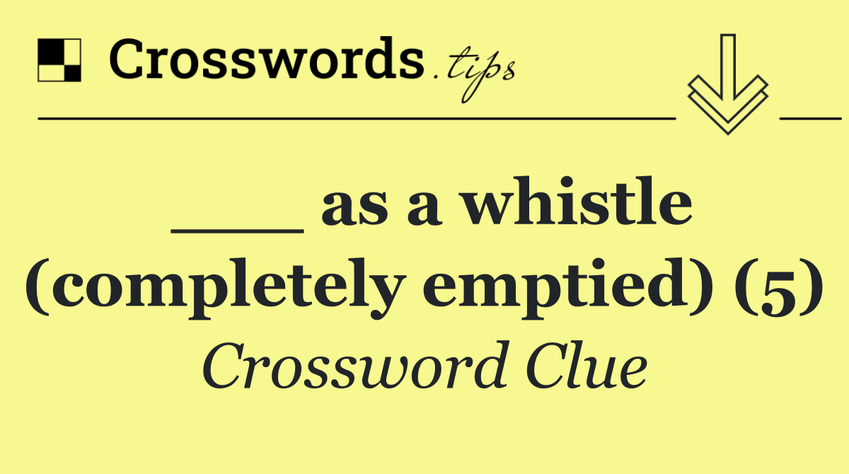 ___ as a whistle (completely emptied) (5)