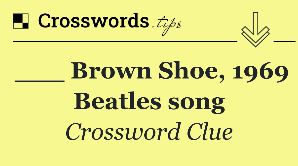 ___ Brown Shoe, 1969 Beatles song