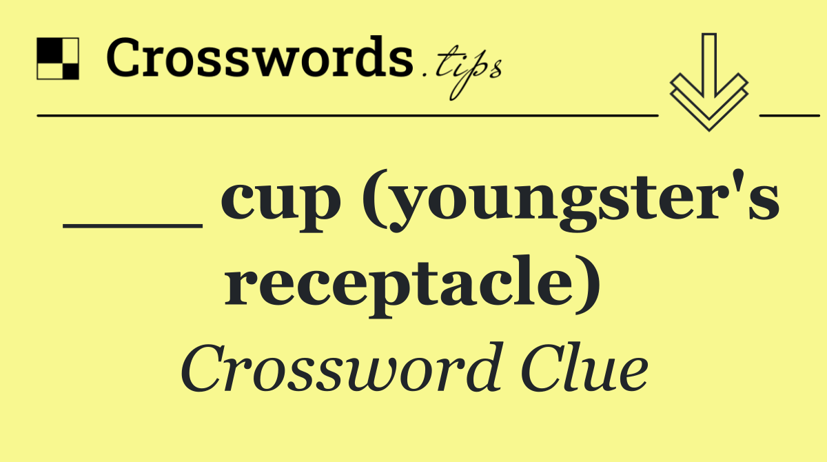 ___ cup (youngster's receptacle)