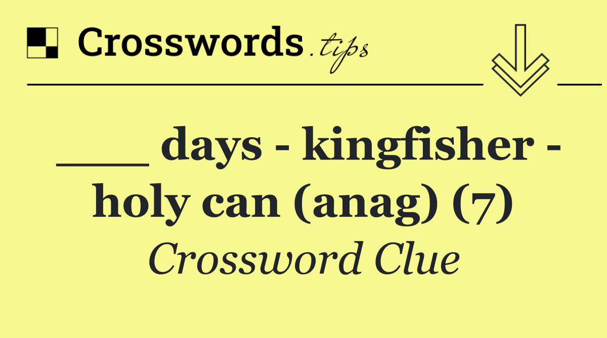 ___ days   kingfisher   holy can (anag) (7)
