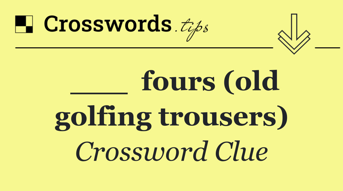 ___  fours (old golfing trousers)