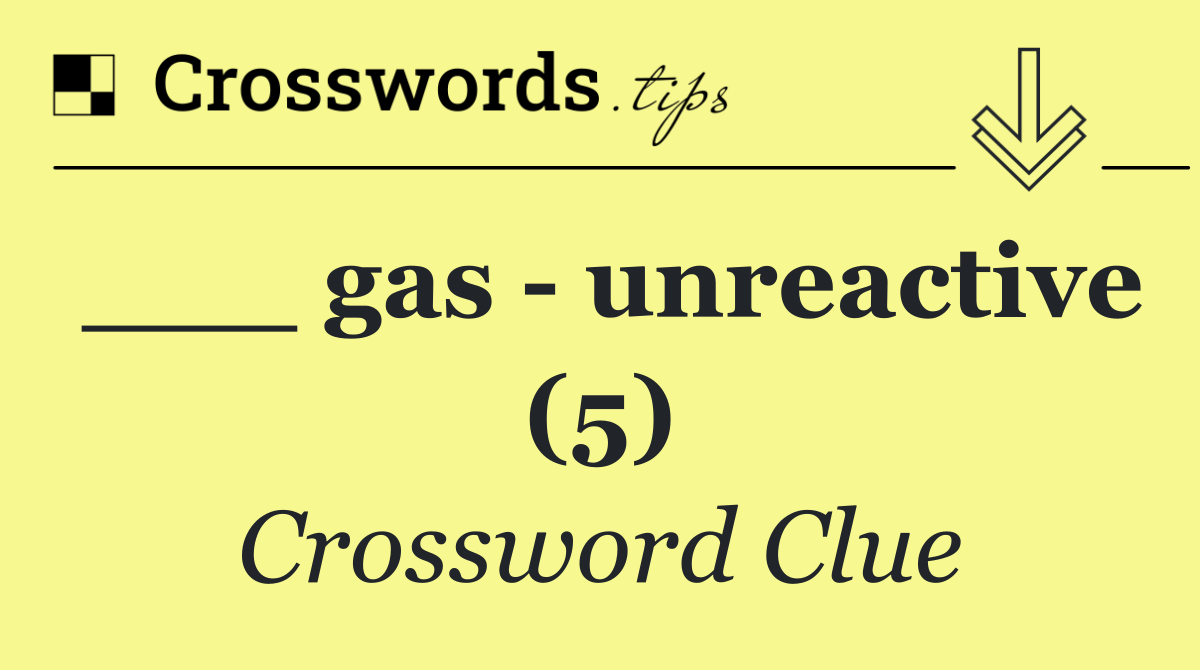 ___ gas   unreactive (5)