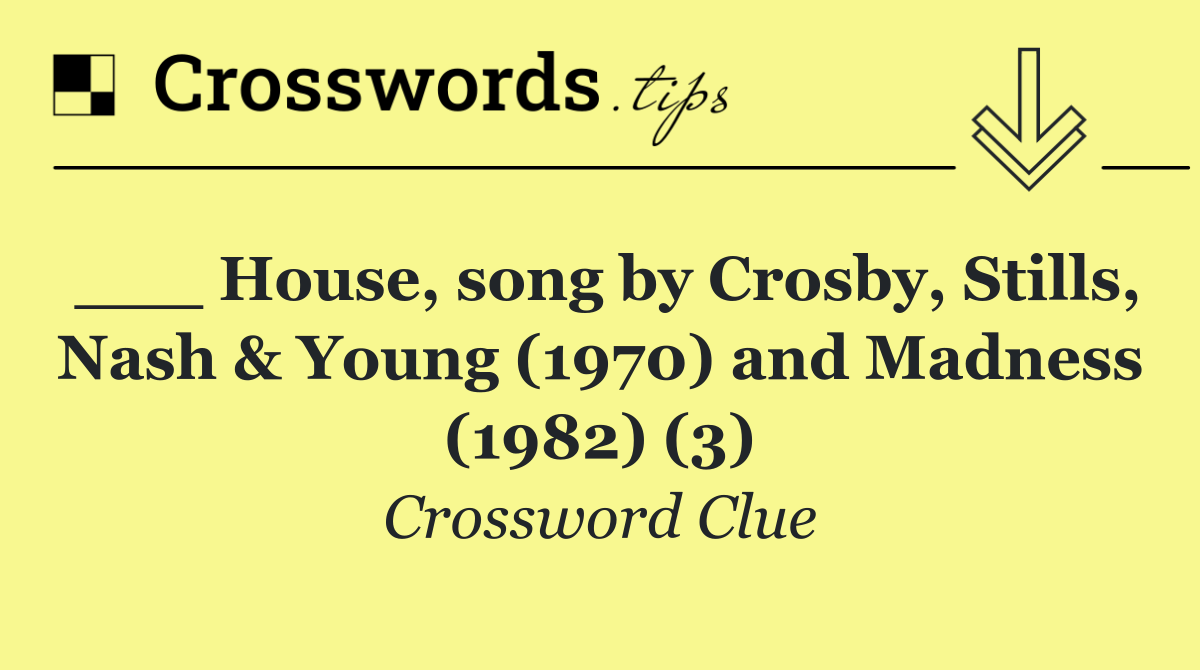 ___ House, song by Crosby, Stills, Nash & Young (1970) and Madness (1982) (3)