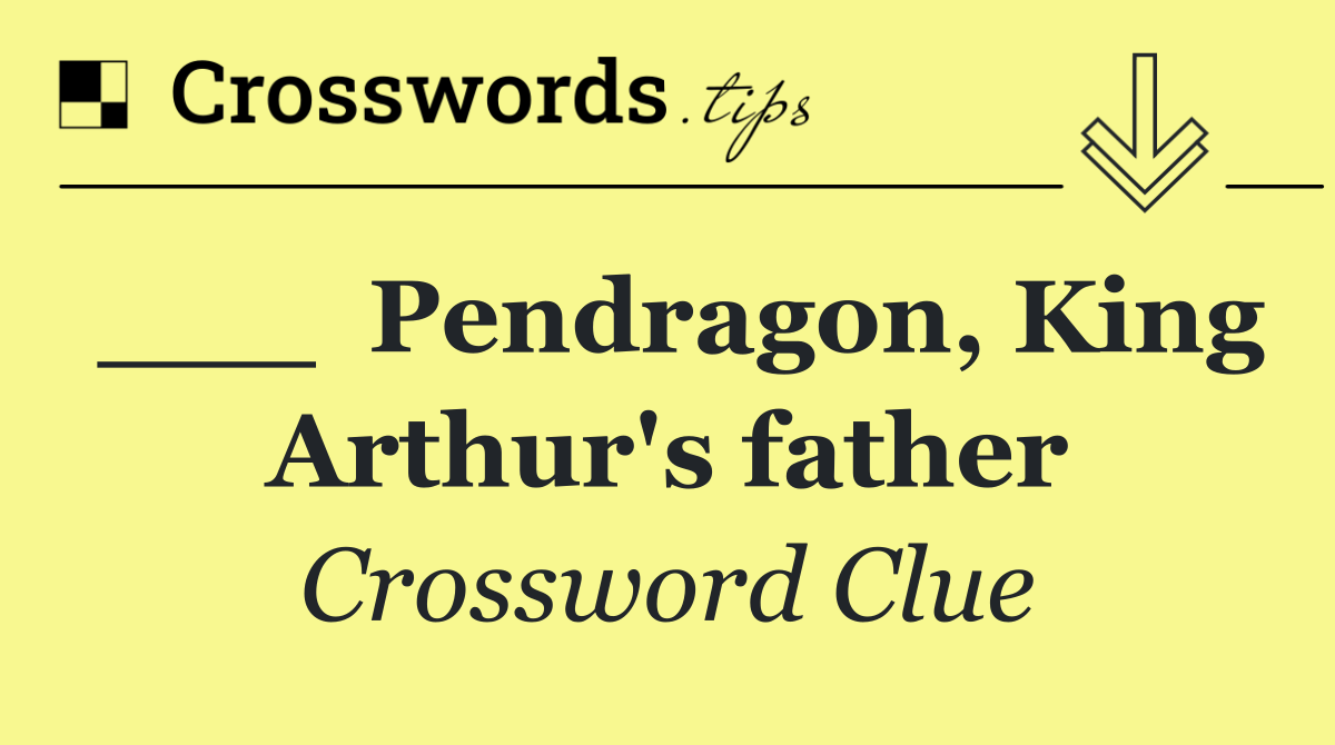 ___  Pendragon, King Arthur's father