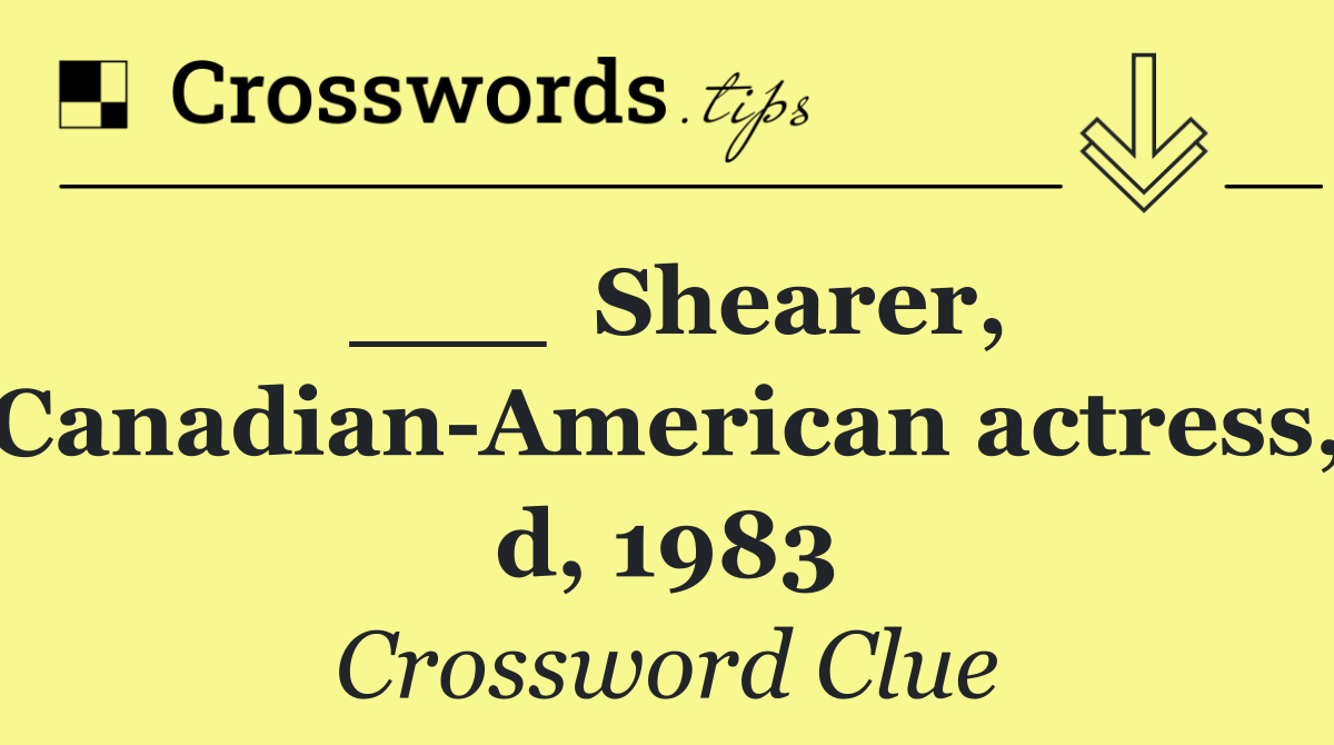 ___  Shearer, Canadian American actress, d, 1983