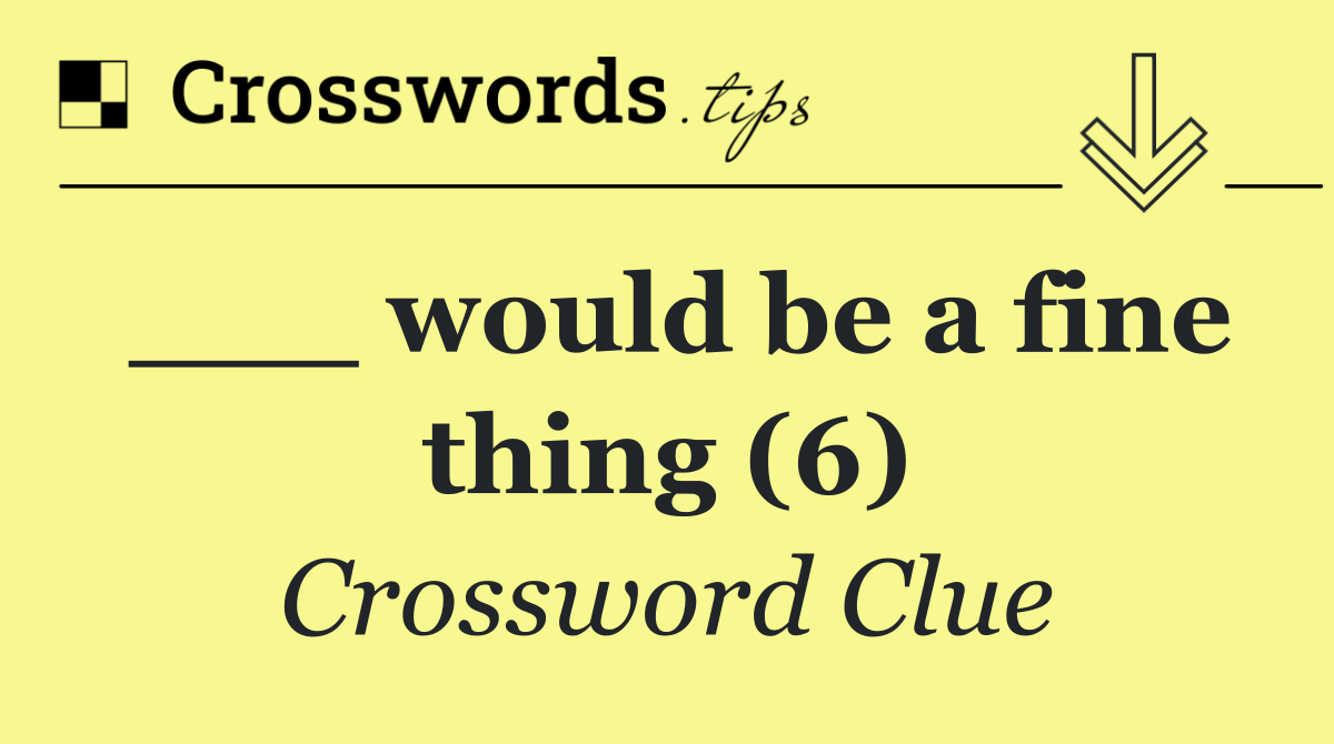___ would be a fine thing (6)