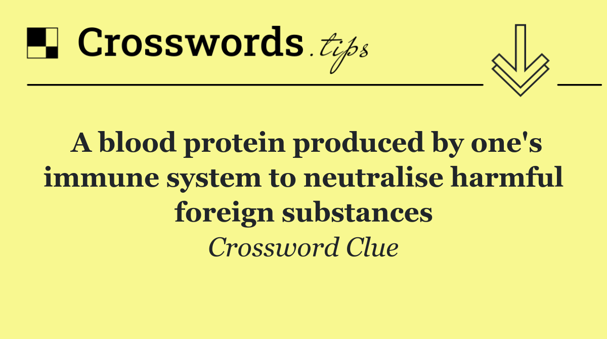 A blood protein produced by one's immune system to neutralise harmful foreign substances