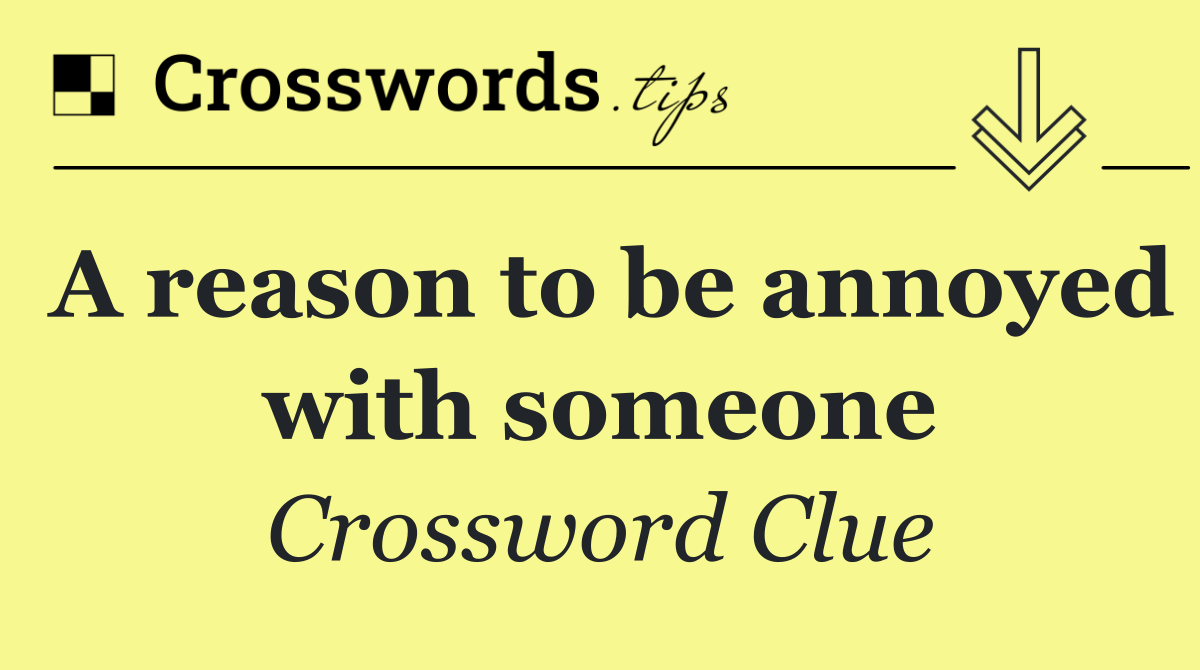 A reason to be annoyed with someone