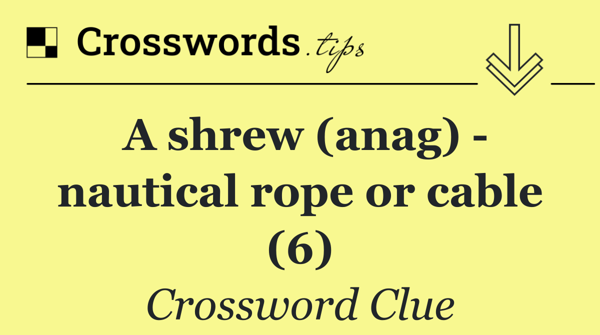 A shrew (anag)   nautical rope or cable (6)