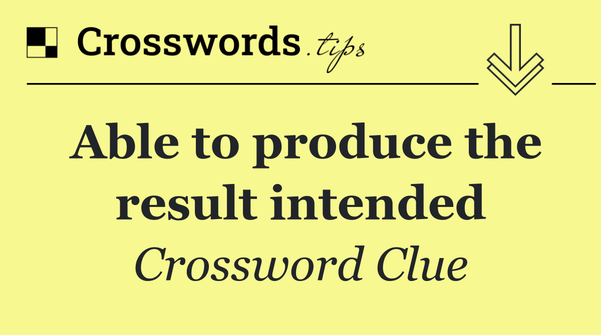 Able to produce the result intended