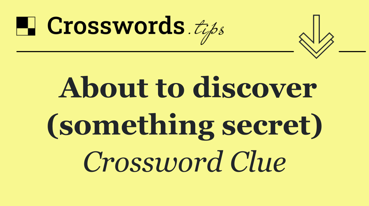 About to discover (something secret)