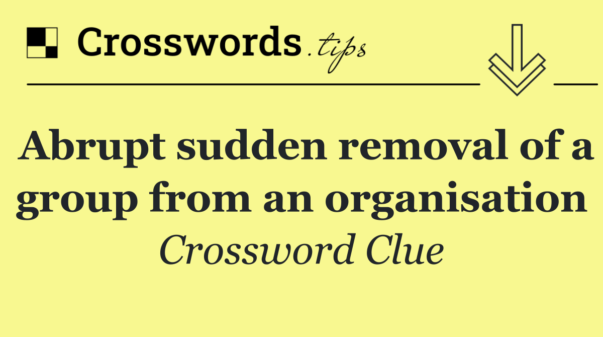 Abrupt sudden removal of a group from an organisation