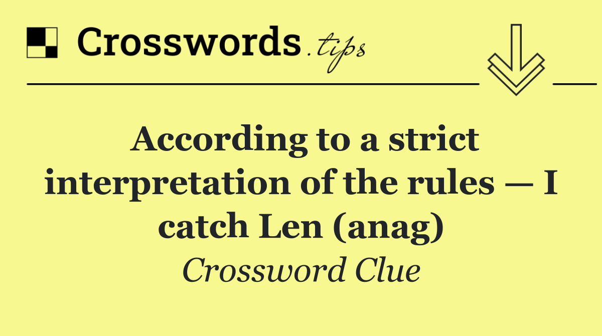 According to a strict interpretation of the rules — I catch Len (anag)
