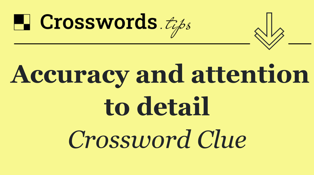 Accuracy and attention to detail