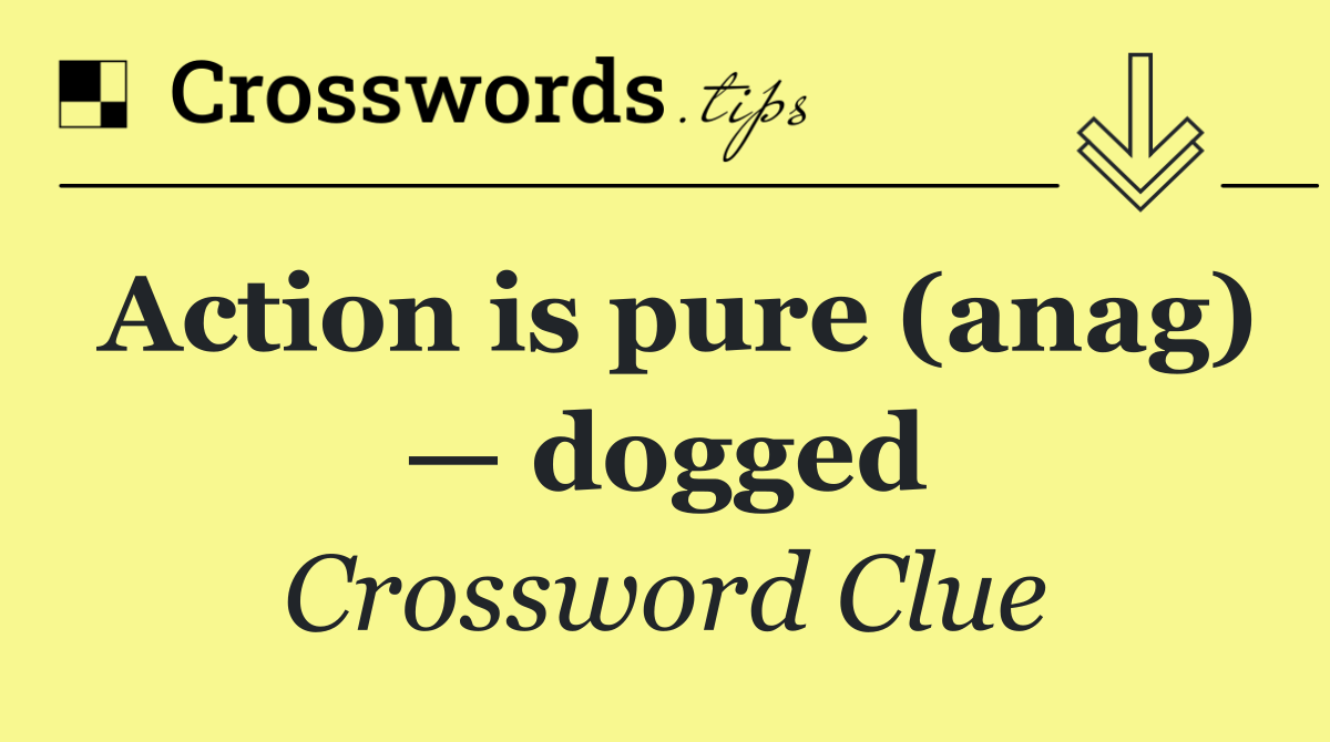 Action is pure (anag) — dogged