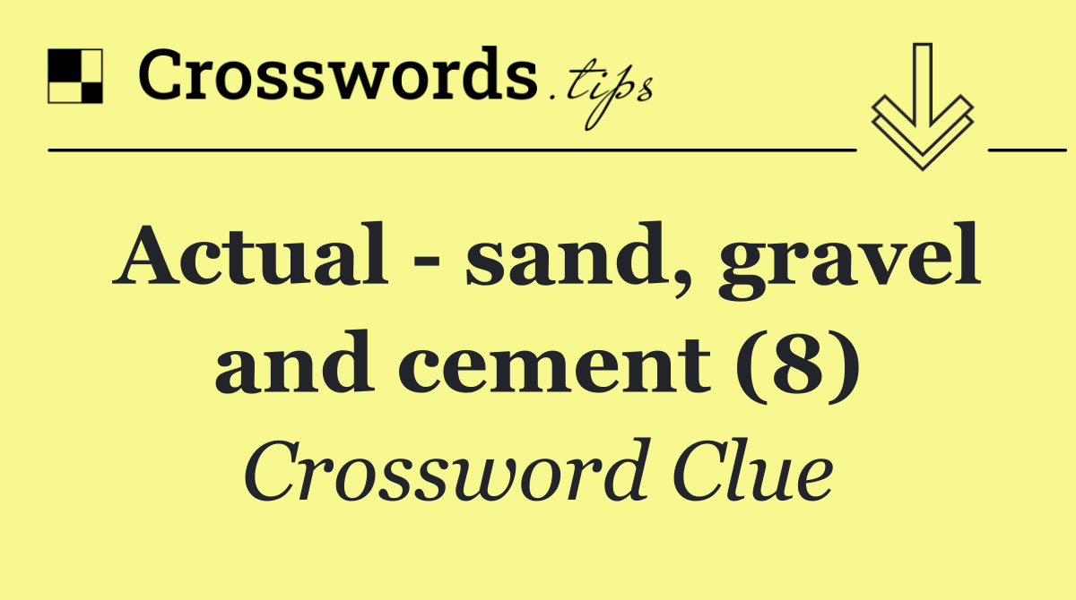 Actual   sand, gravel and cement (8)