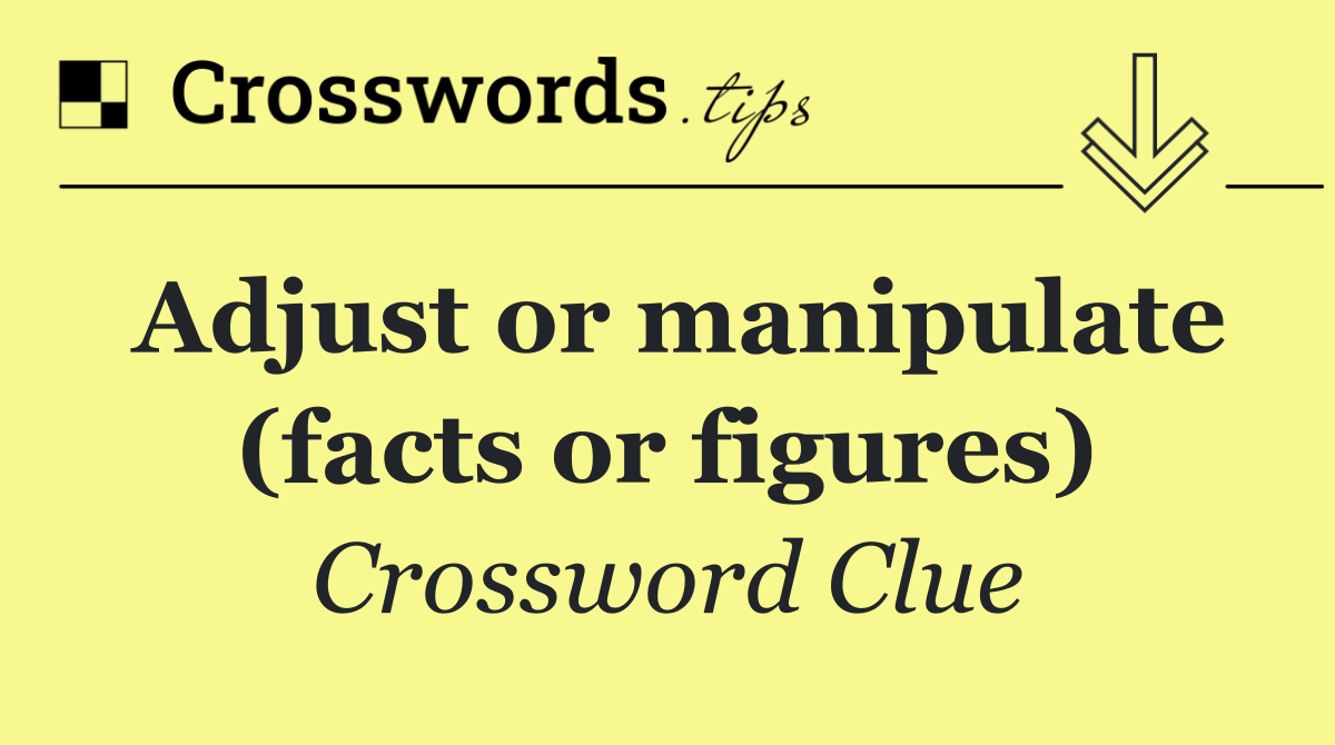 Adjust or manipulate (facts or figures)