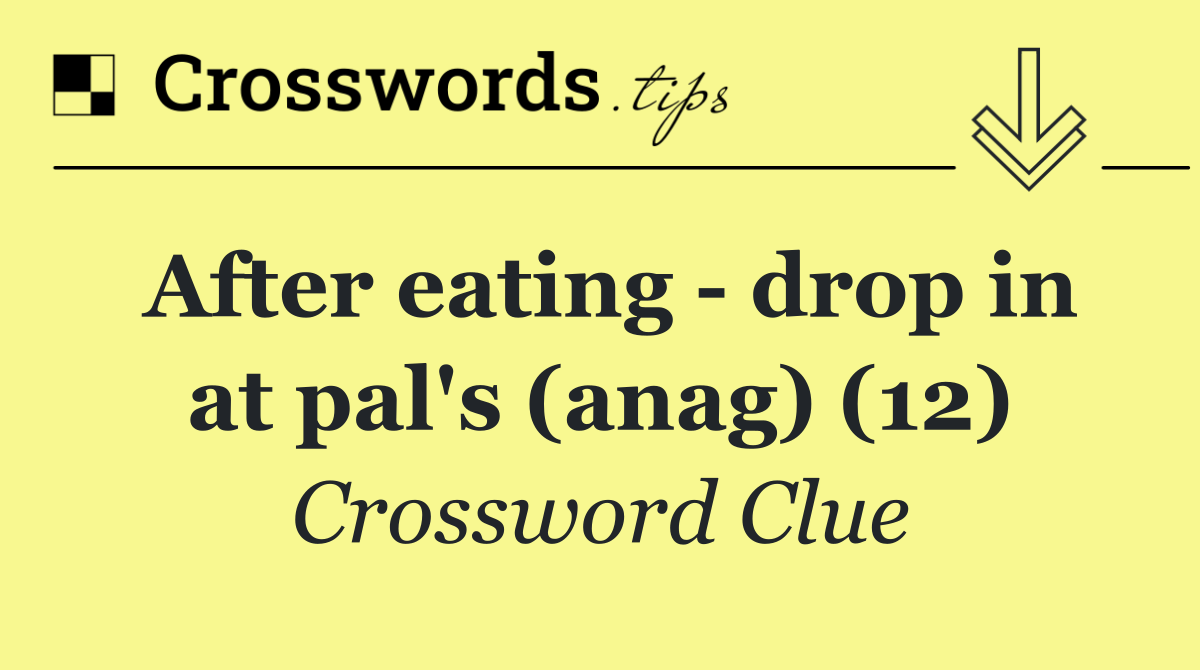 After eating   drop in at pal's (anag) (12)