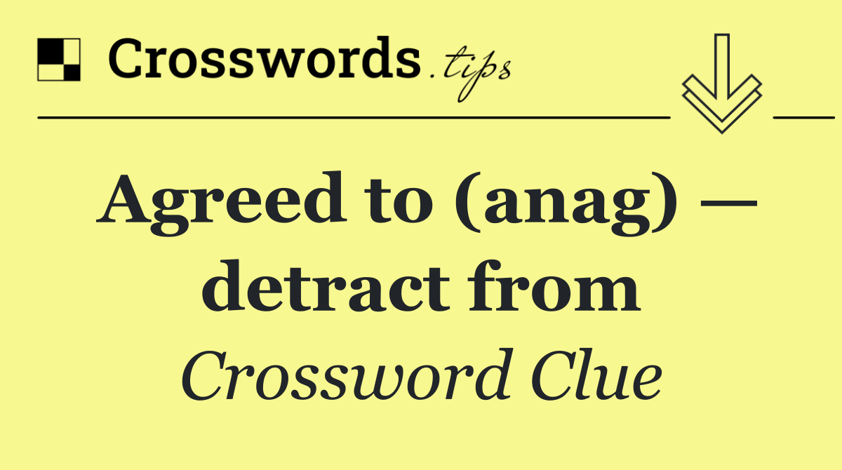 Agreed to (anag) — detract from