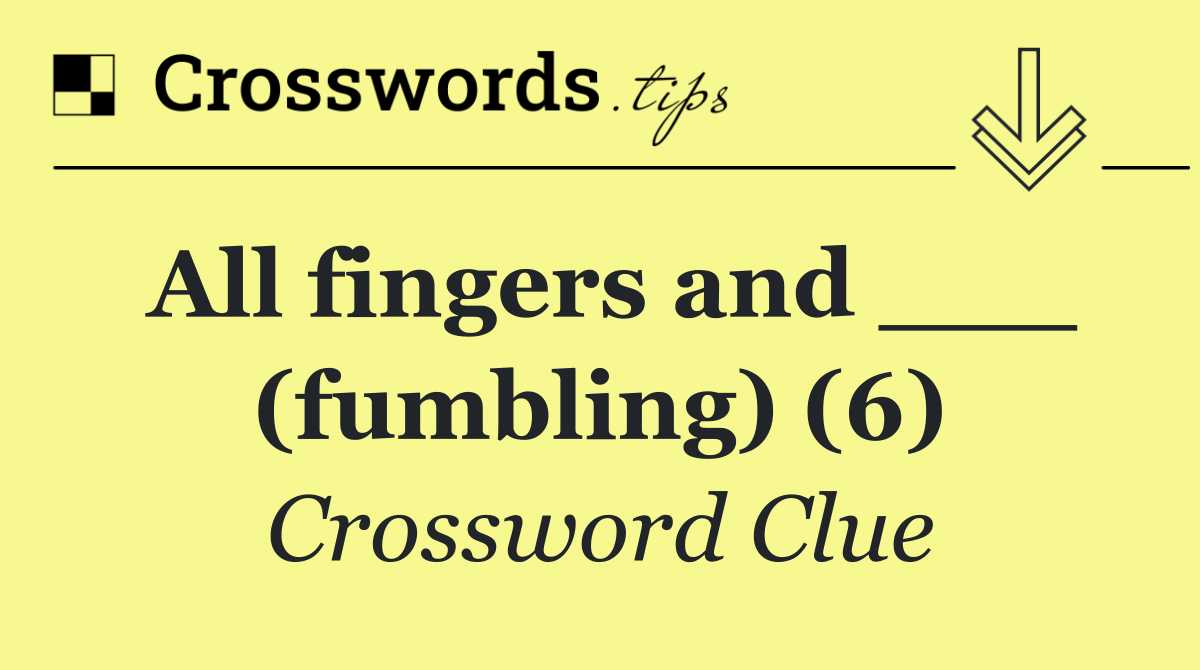 All fingers and ___ (fumbling) (6)