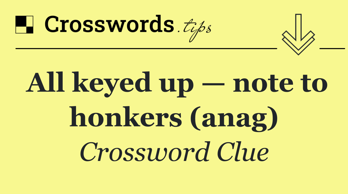 All keyed up — note to honkers (anag)