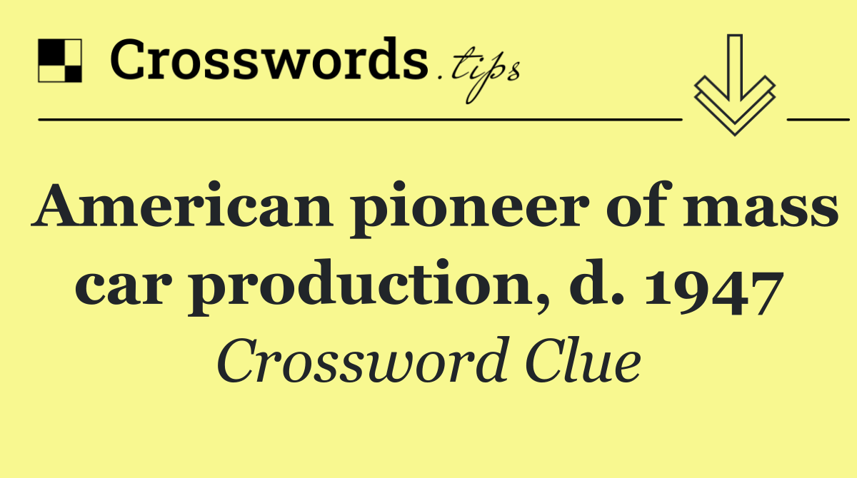 American pioneer of mass car production, d. 1947