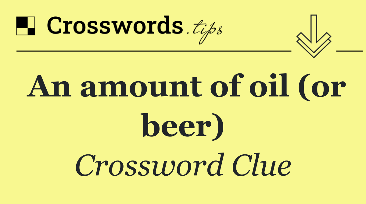 An amount of oil (or beer)