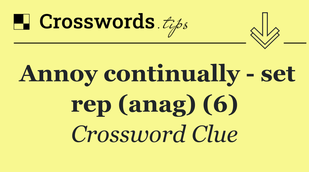 Annoy continually   set rep (anag) (6)