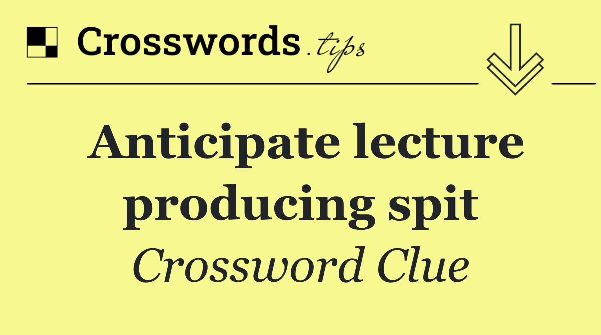 Anticipate lecture producing spit
