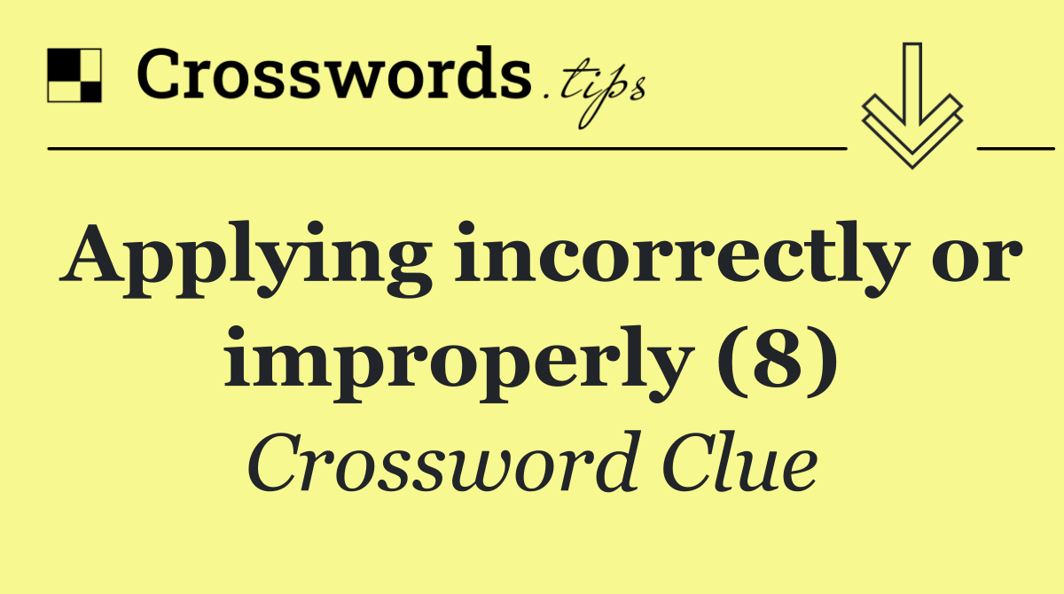 Applying incorrectly or improperly (8)