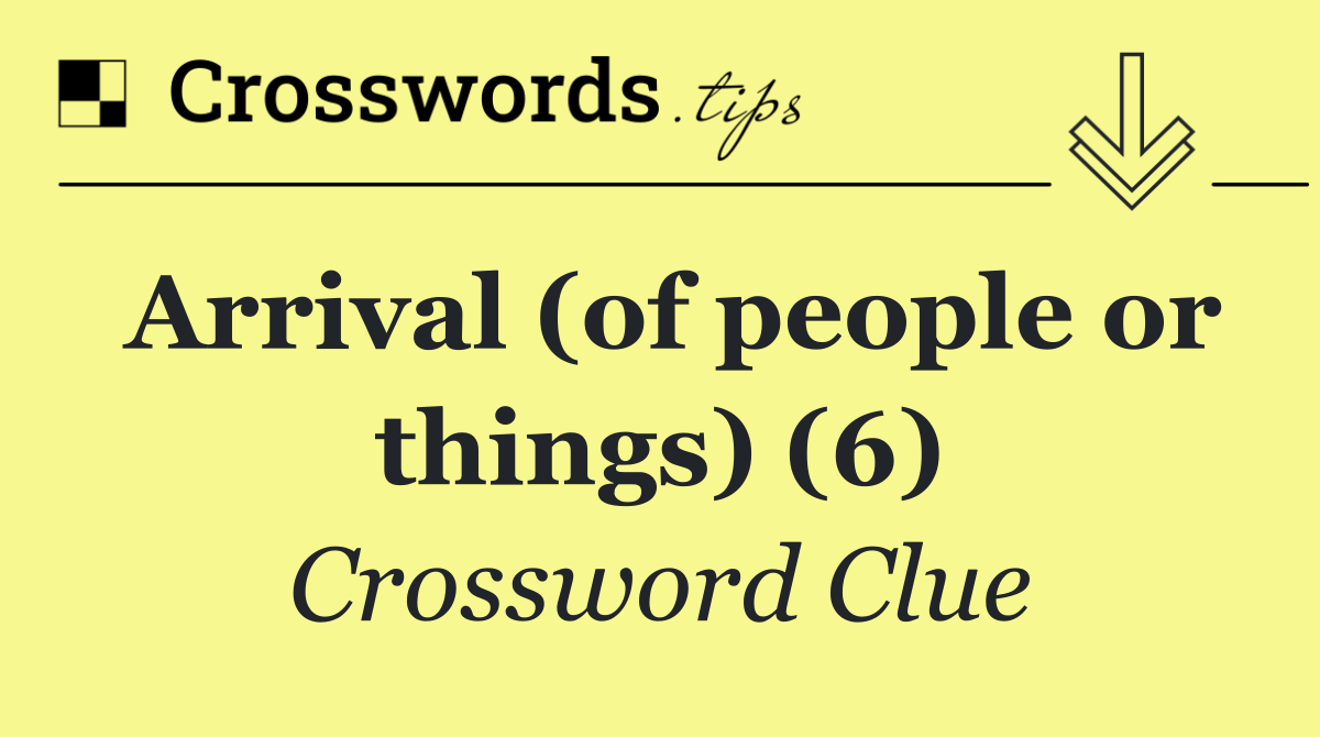 Arrival (of people or things) (6)