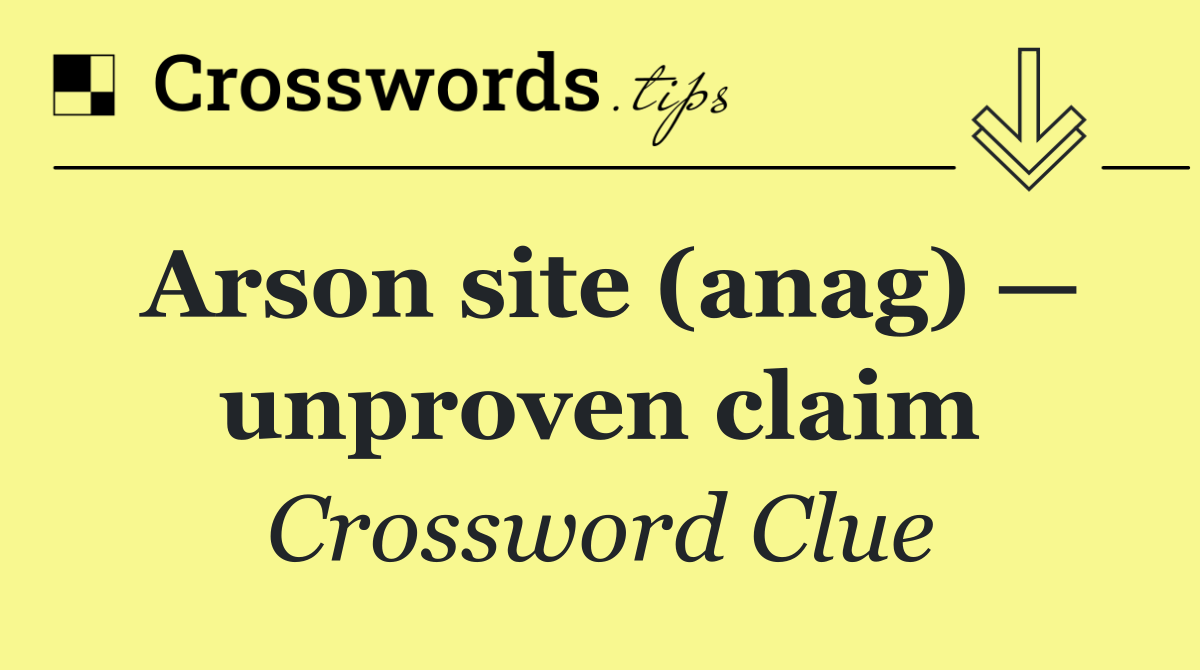 Arson site (anag) — unproven claim