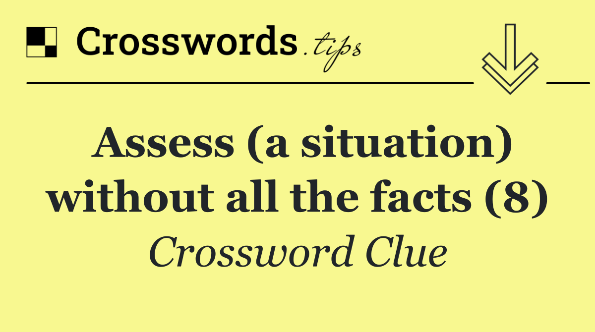 Assess (a situation) without all the facts (8)