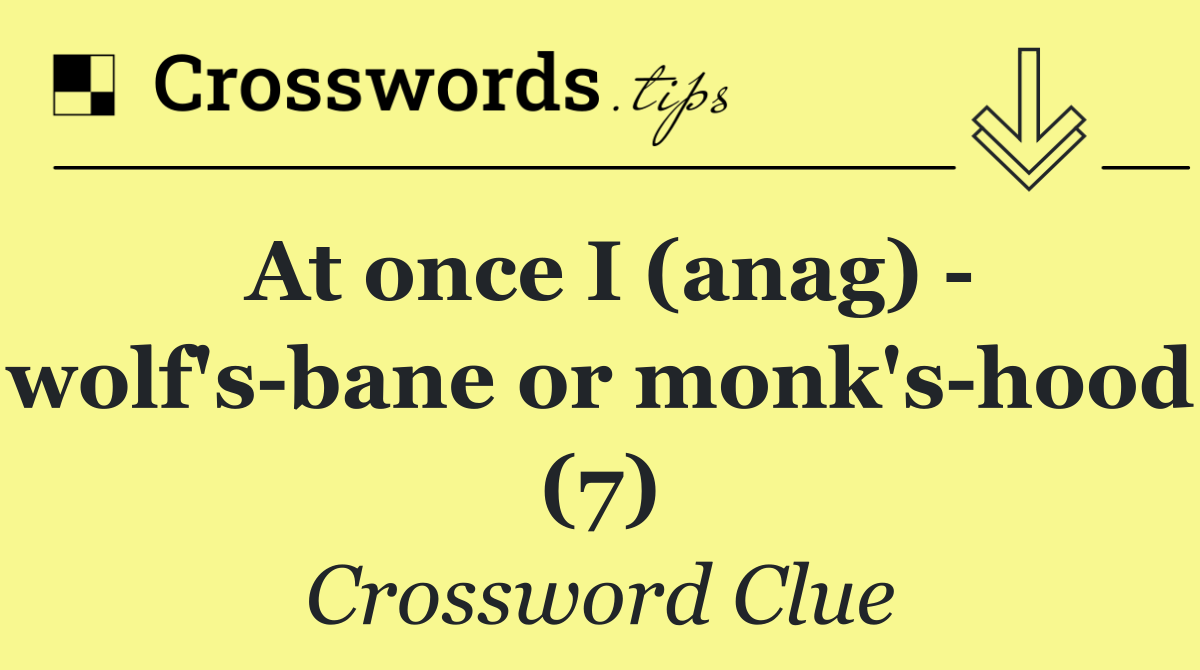 At once I (anag)   wolf's bane or monk's hood (7)