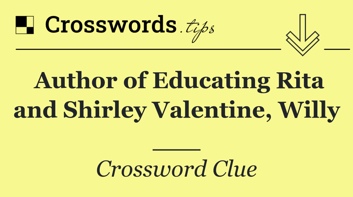 Author of Educating Rita and Shirley Valentine, Willy ___