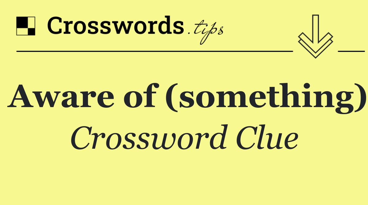 Aware of (something)