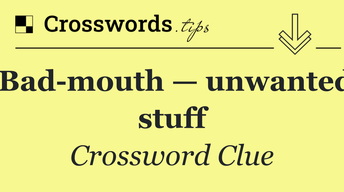 Bad mouth — unwanted stuff