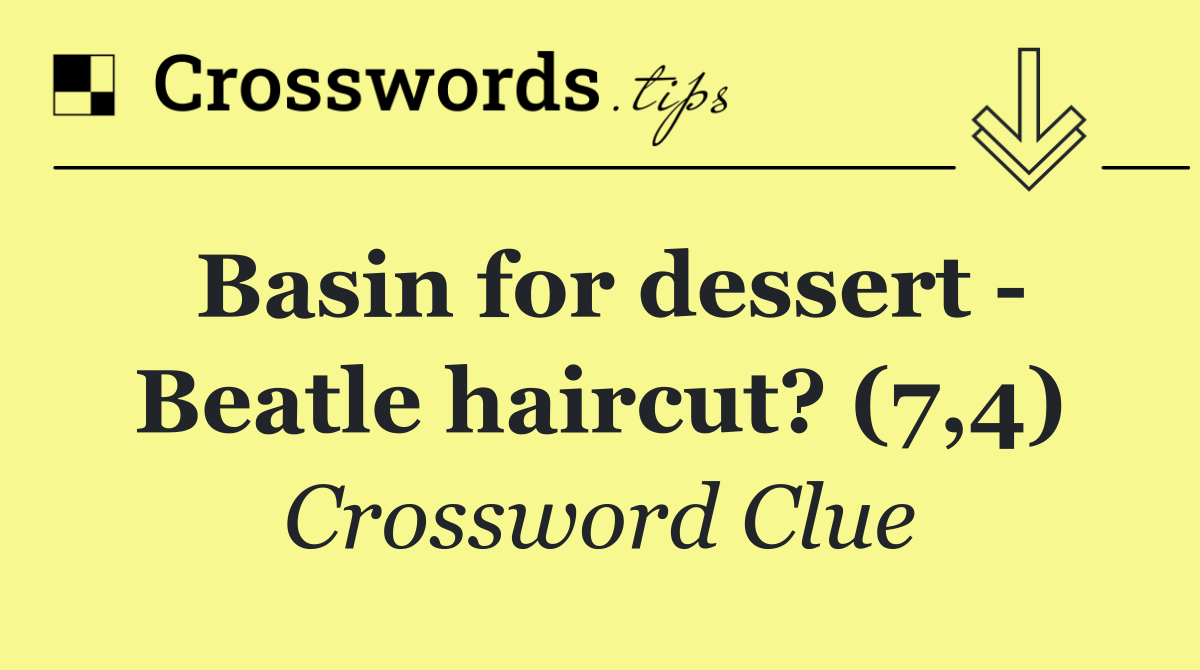 Basin for dessert   Beatle haircut? (7,4)